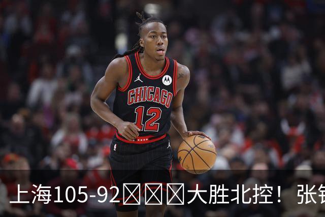 上海105-92​​​大胜北控！张镇麟28分古德温20分14助天赋太强，赛后谁注意卢伟表情