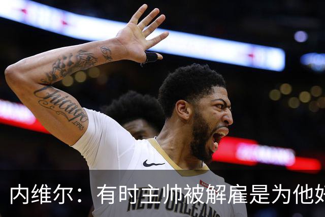 内维尔：有时主帅被解雇是为他好，我在瓦伦西亚就盼着解脱
