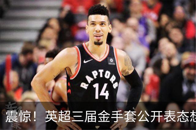 震惊！英超三届金手套公开表态想踢西甲，阿森纳拉响离队警报